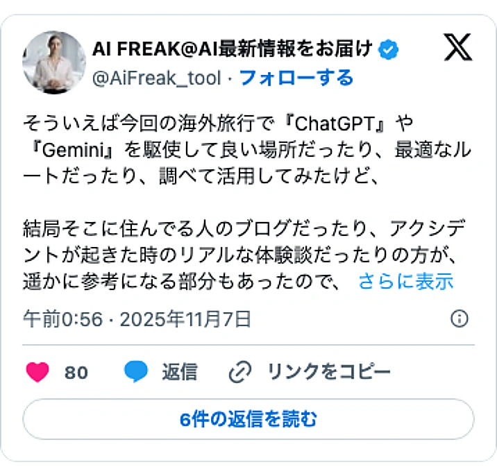 @AiFreak_toolのXポスト: そういえば今回の海外旅行で『ChatGPT』や『Gemini』を駆使して良い場所だったり、最適なルートだったり、調べて活用してみたけど、 結局そこに住んでる人のブログだったり、アクシデントが起きた時のリアルな体験談だったりの方が、遥かに参考になる部分もあったので、…