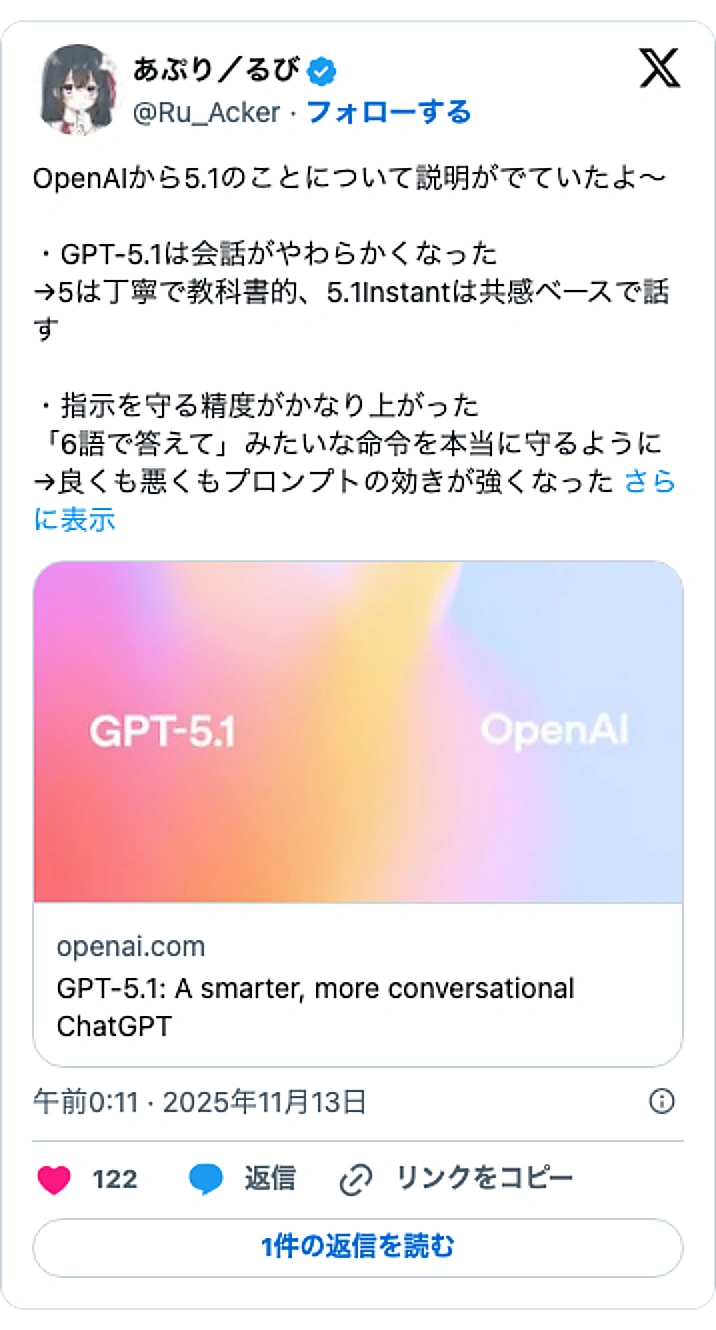 @Ru_AckerのXポスト: OpenAIから5.1のことについて説明がでていたよ～ ・GPT-5.1は会話がやわらかくなった →5は丁寧で教科書的、5.1Instantは共感ベースで話す ・指示を守る精度がかなり上がった 「6語で答えて」みたいな命令を本当に守るように →良くも悪くもプロンプトの効きが強く…