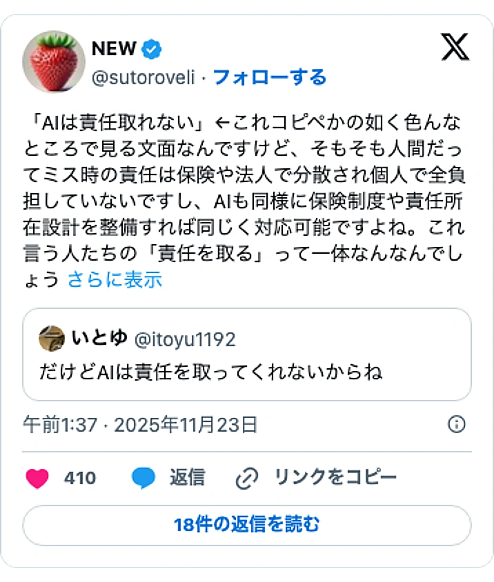 @sutoroveliのXポスト: 「AIは責任取れない」←これコピペかの如く色んなところで見る文面なんですけど、そもそも人間だってミス時の責任は保険や法人で分散され個人で全負担していないですし、AIも同様に保険制度や責任所在設計を整備すれば同じく対応可能ですよね。これ言う人たちの「責任を取る」って一体なんなんで…