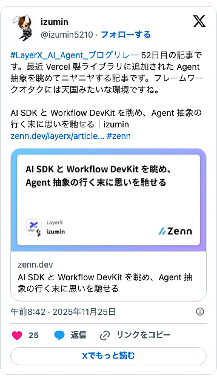 @izumin5210のXポスト: #LayerX_AI_Agent_ブログリレー 52日目の記事です。最近 Vercel 製ライブラリに追加された Agent 抽象を眺めてニヤニヤする記事です。フレームワークオタクには天国みたいな環境ですね。 AI SDK と Workflow DevKit を眺め、Agent…