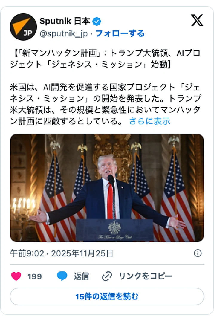 @sputnik_jpのXポスト: 【「新マンハッタン計画」：トランプ大統領、AIプロジェクト「ジェネシス・ミッション」始動】 米国は、AI開発を促進する国家プロジェクト「ジェネシス・ミッション」の開始を発表した。トランプ米大統領は、その規模と緊急性においてマンハッタン計画に匹敵するとしている。… pic.twi…