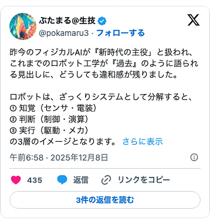 @pokamaru3のXポスト: 昨今のフィジカルAIが『新時代の主役」と扱われ、これまでのロボット工学が『過去』のように語られる見出しに、どうしても違和感が残りました。 ロボットは、ざっくりシステムとして分解すると、 ① 知覚(センサ・電装) ② 判断(制御・演算) ③ 実行(駆動・メカ) の3層のイメージと…