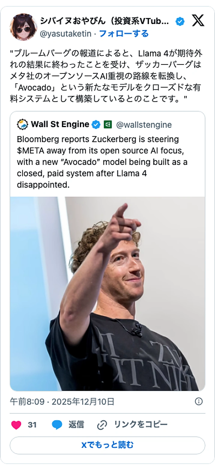 @yasutaketinのXポスト: "ブルームバーグの報道によると、Llama 4が期待外れの結果に終わったことを受け、ザッカーバーグはメタ社のオープンソースAI重視の路線を転換し、「Avocado」という新たなモデルをクローズドな有料システムとして構築しているとのことです。" https://t.co/gUoU…